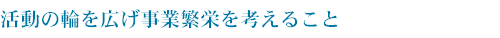 活動の輪を広げ事業繁栄を考えること